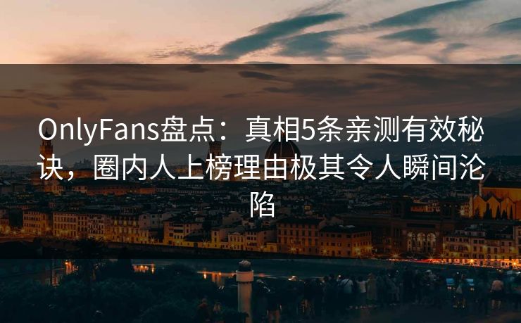 OnlyFans盘点：真相5条亲测有效秘诀，圈内人上榜理由极其令人瞬间沦陷