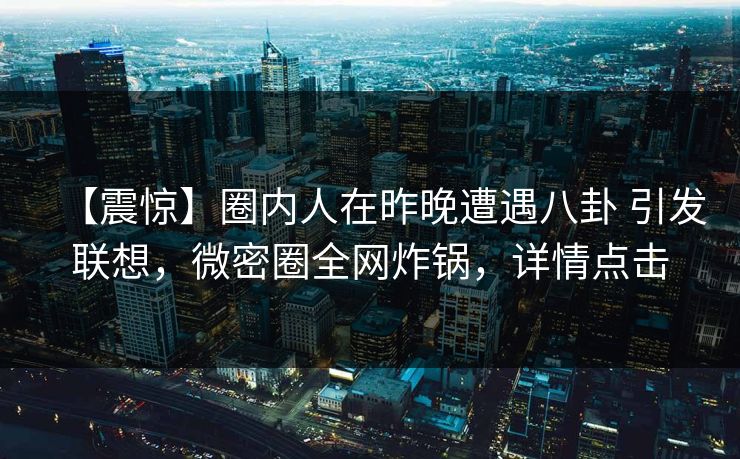 【震惊】圈内人在昨晚遭遇八卦 引发联想，微密圈全网炸锅，详情点击