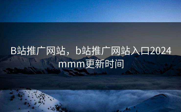 B站推广网站，b站推广网站入口2024mmm更新时间