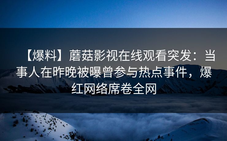 【爆料】蘑菇影视在线观看突发:当事人在昨晚被曝曾参与热点事件,爆红网络席卷全网