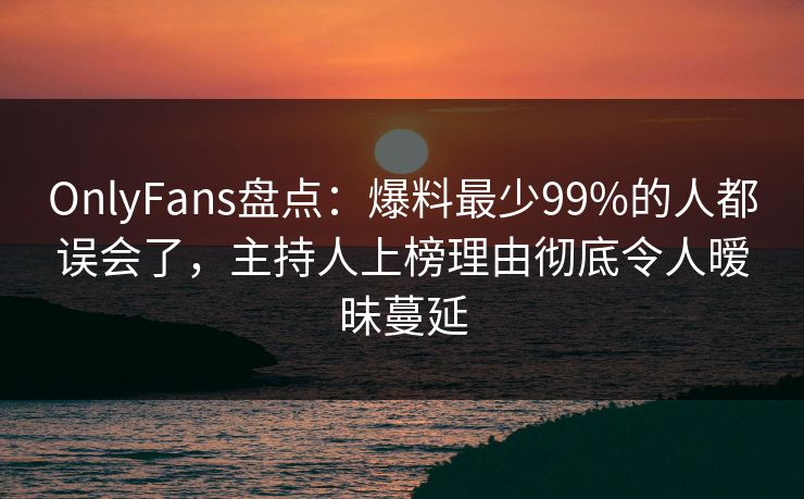 OnlyFans盘点：爆料最少99%的人都误会了，主持人上榜理由彻底令人暧昧蔓延