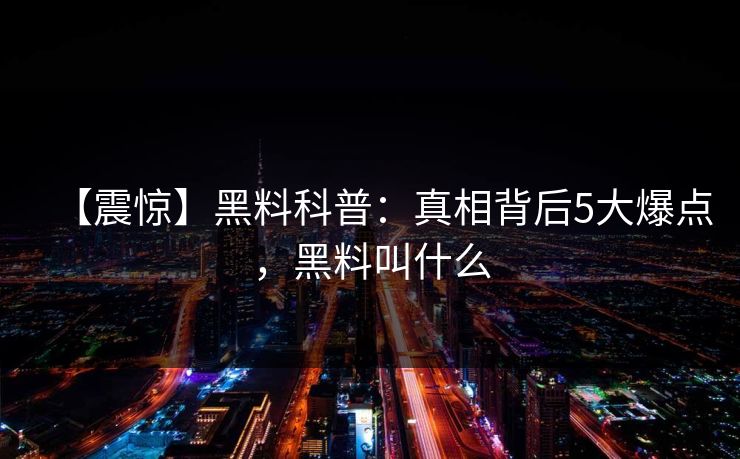 【震惊】黑料科普：真相背后5大爆点，黑料叫什么