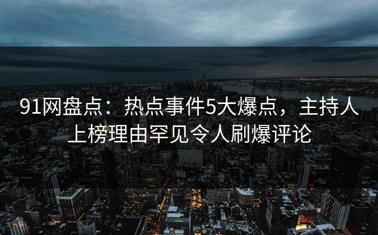 91网盘点:热点事件5大爆点,主持人上榜理由罕见令人刷爆评论