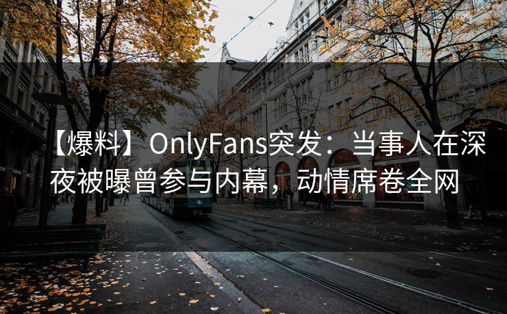 【爆料】OnlyFans突发:当事人在深夜被曝曾参与内幕,动情席卷全网 【爆料】OnlyFans突发:当事人在深夜被曝曾参与内幕,动情席卷全网