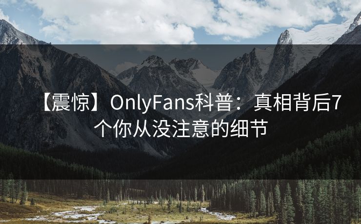 【震惊】OnlyFans科普：真相背后7个你从没注意的细节