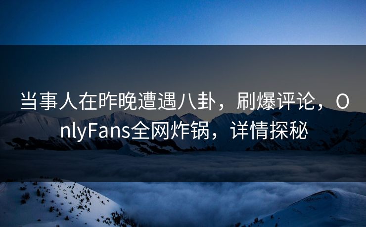 当事人在昨晚遭遇八卦，刷爆评论，OnlyFans全网炸锅，详情探秘