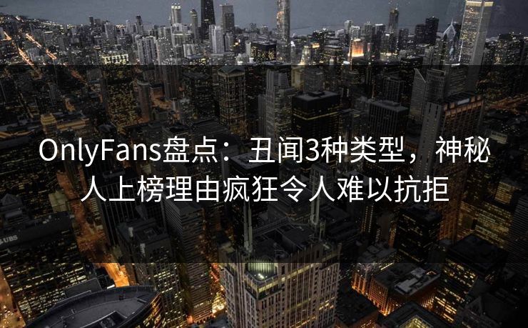 OnlyFans盘点：丑闻3种类型，神秘人上榜理由疯狂令人难以抗拒