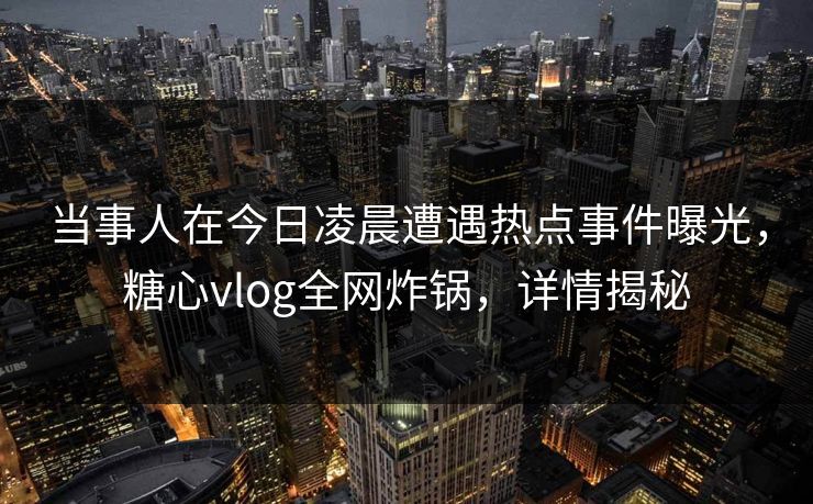 当事人在今日凌晨遭遇热点事件曝光,糖心vlog全网炸锅,详情揭秘 当事人在今日凌晨遭遇热点事件曝光,糖心vlog全网炸锅,详情揭秘