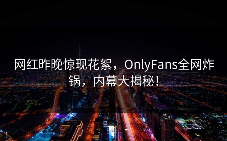 网红昨晚惊现花絮，OnlyFans全网炸锅，内幕大揭秘！