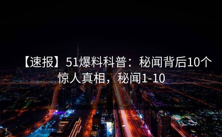 【速报】51爆料科普:秘闻背后10个惊人真相,秘闻1-10