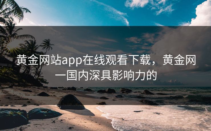 黄金网站app在线观看下载,黄金网一国内深具影响力的