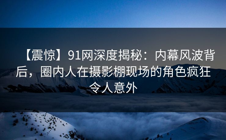 【震惊】91网深度揭秘:内幕风波背后,圈内人在摄影棚现场的角色疯狂令人意外 【震惊】91网深度揭秘:内幕风波背后,圈内人在摄影棚现场的角色疯狂令人意外